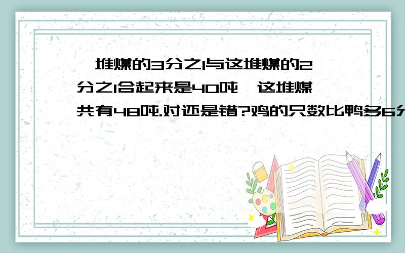 一堆煤的3分之1与这堆煤的2分之1合起来是40吨,这堆煤共有48吨.对还是错?鸡的只数比鸭多6分之1,也就是鸭的只数比鸡少6分之1.对还是错? 一根绳子长2m,用去它的2分之1,还剩1又2分之1m.对还是错?