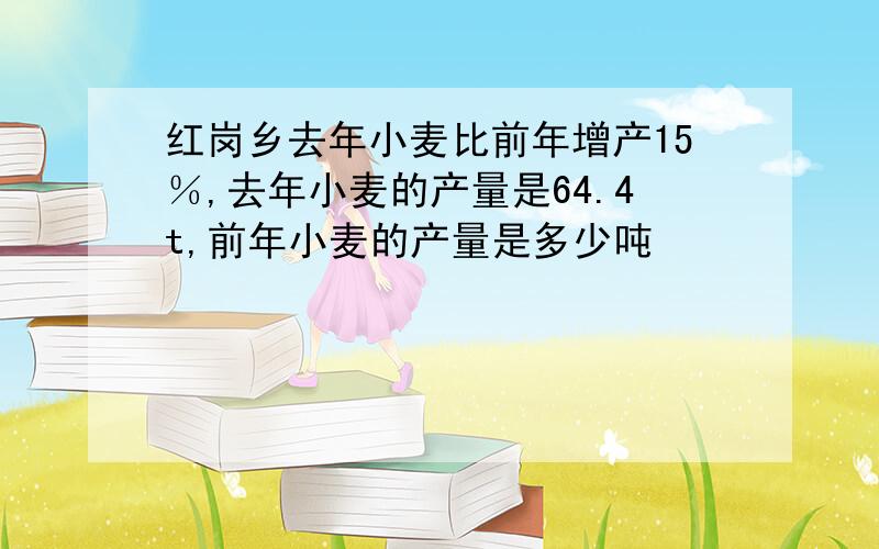 红岗乡去年小麦比前年增产15％,去年小麦的产量是64.4t,前年小麦的产量是多少吨