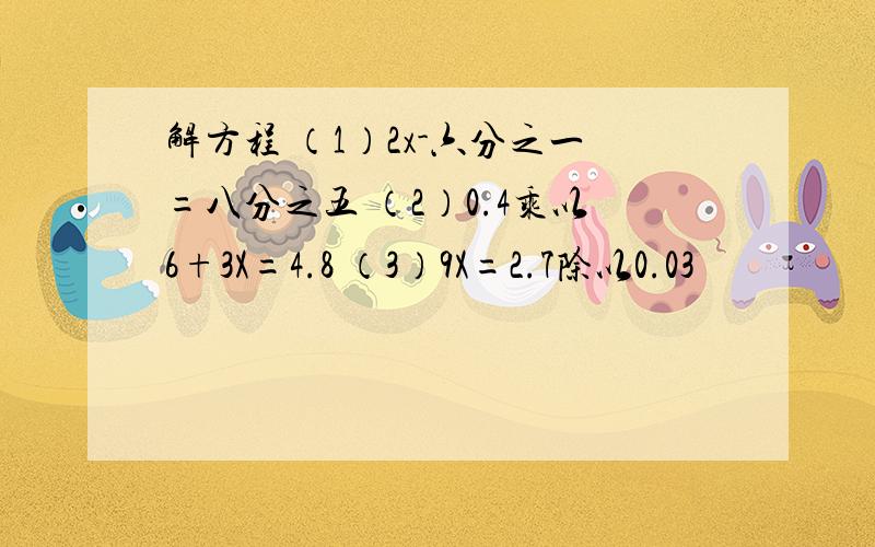 解方程 （1）2x-六分之一=八分之五 （2）0.4乘以6+3X=4.8 （3）9X=2.7除以0.03