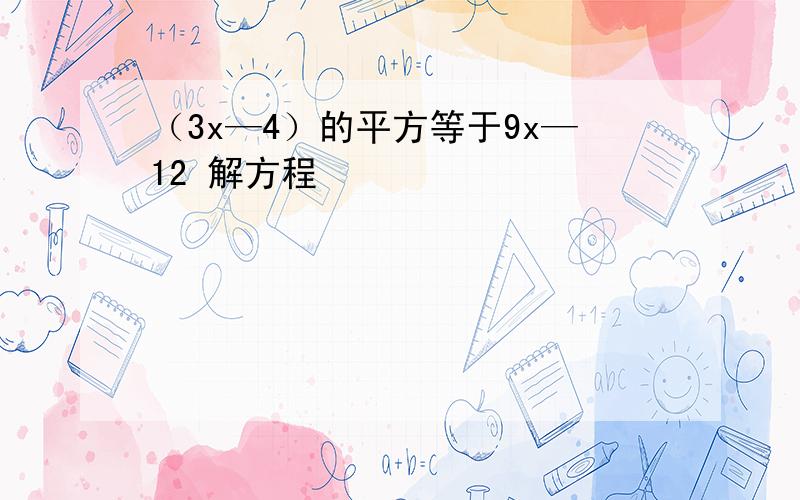 （3x—4）的平方等于9x—12 解方程