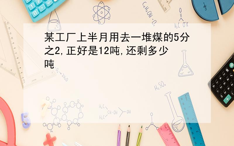 某工厂上半月用去一堆煤的5分之2,正好是12吨,还剩多少吨