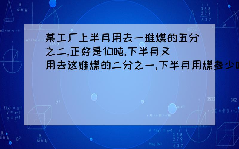 某工厂上半月用去一堆煤的五分之二,正好是10吨.下半月又用去这堆煤的二分之一,下半月用煤多少吨