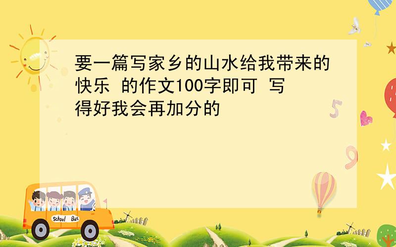 要一篇写家乡的山水给我带来的快乐 的作文100字即可 写得好我会再加分的