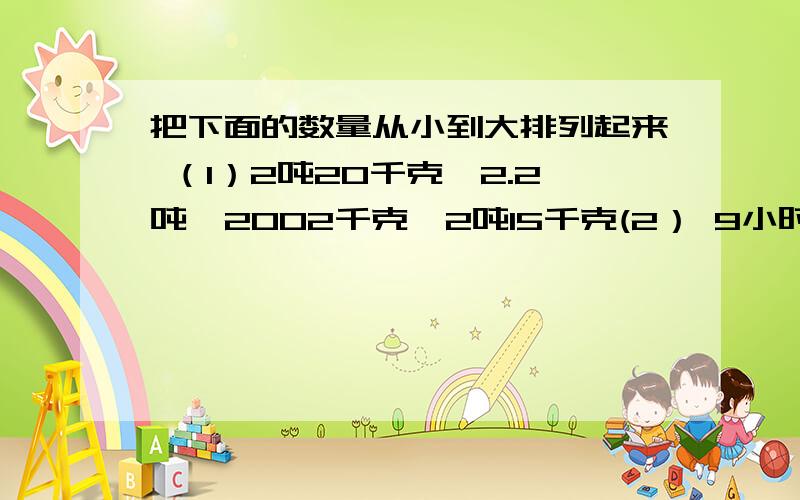 把下面的数量从小到大排列起来 （1）2吨20千克,2.2吨,2002千克,2吨15千克(2） 9小时30分,9小时,九又五分之三时,9.4时