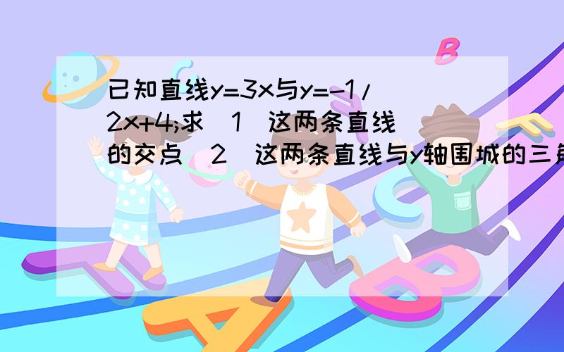 已知直线y=3x与y=-1/2x+4;求（1）这两条直线的交点（2）这两条直线与y轴围城的三角形面积.