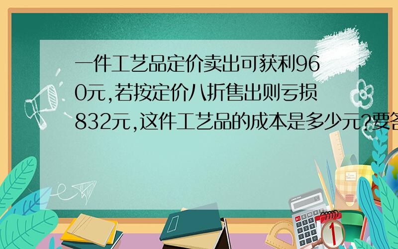 一件工艺品定价卖出可获利960元,若按定价八折售出则亏损832元,这件工艺品的成本是多少元?要答案和思考过程.