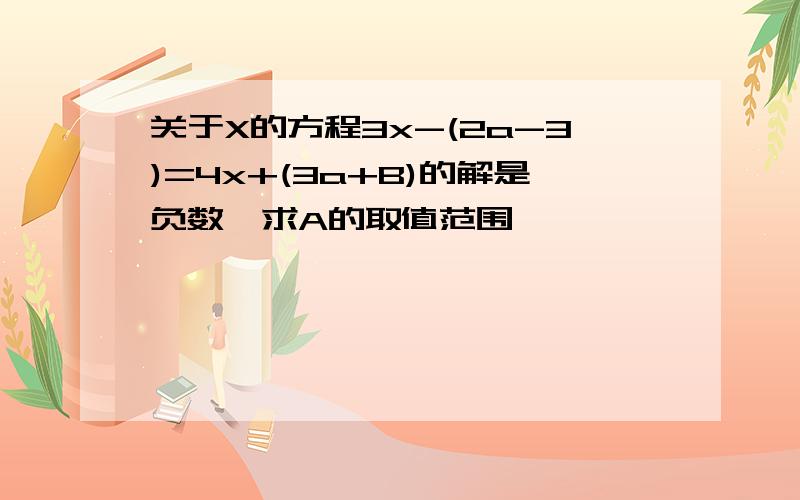 关于X的方程3x-(2a-3)=4x+(3a+B)的解是负数,求A的取值范围