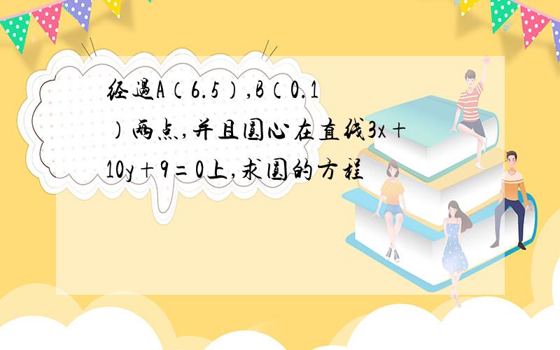 经过A（6.5）,B（0.1）两点,并且圆心在直线3x+10y+9=0上,求圆的方程