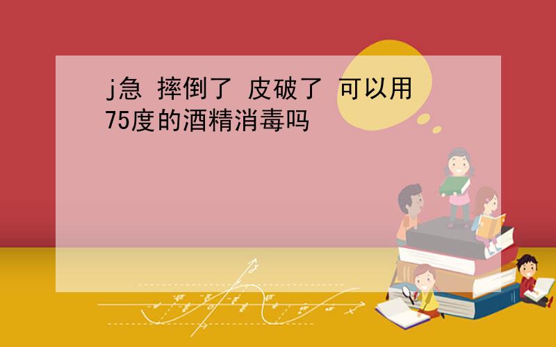 j急 摔倒了 皮破了 可以用75度的酒精消毒吗