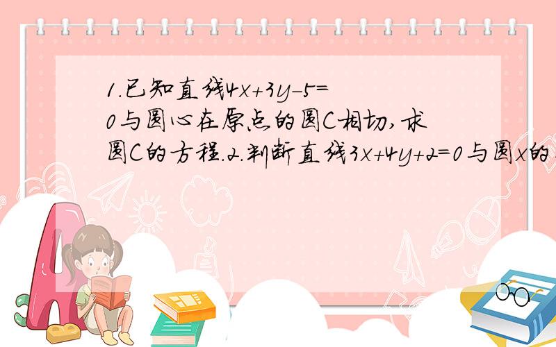 1.已知直线4x+3y-5=0与圆心在原点的圆C相切,求圆C的方程.2.判断直线3x+4y+2=0与圆x的平方+y的平方-2x等于0的位置关系.