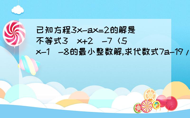 已知方程3x-ax=2的解是不等式3（x+2）-7＜5（x-1）-8的最小整数解,求代数式7a-19/a的值.