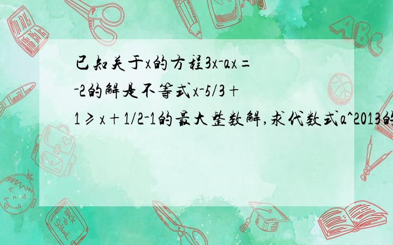 已知关于x的方程3x-ax=-2的解是不等式x-5/3+1≥x+1/2-1的最大整数解,求代数式a^2013的值