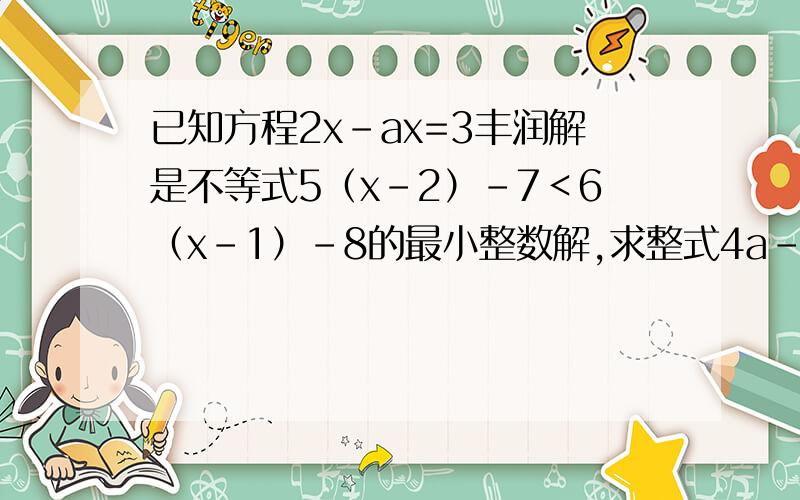 已知方程2x-ax=3丰润解是不等式5（x-2）-7＜6（x-1）-8的最小整数解,求整式4a-（14/a）的值.