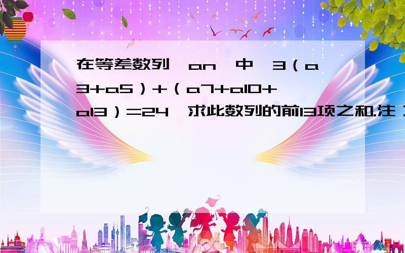 在等差数列{an}中,3（a3+a5）+（a7+a10+a13）=24,求此数列的前13项之和.注：上述题目中除括号前的3和2以外,其他数字均为下标