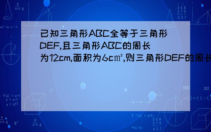 已知三角形ABC全等于三角形DEF,且三角形ABC的周长为12cm,面积为6c㎡,则三角形DEF的周长为多少?面积为多少?