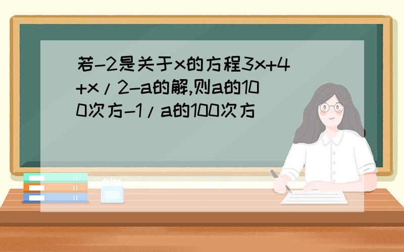 若-2是关于x的方程3x+4+x/2-a的解,则a的100次方-1/a的100次方