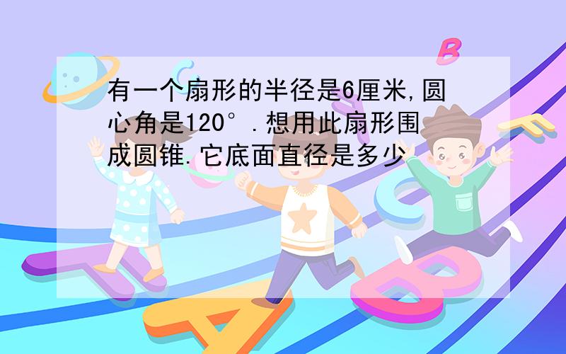 有一个扇形的半径是6厘米,圆心角是120°.想用此扇形围成圆锥.它底面直径是多少