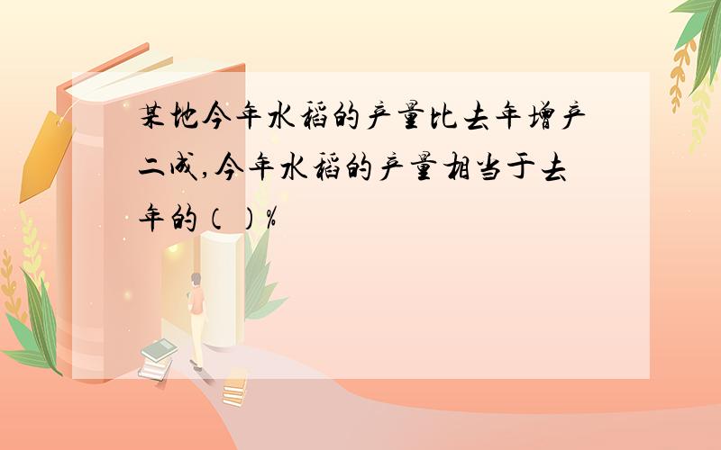 某地今年水稻的产量比去年增产二成,今年水稻的产量相当于去年的（）%