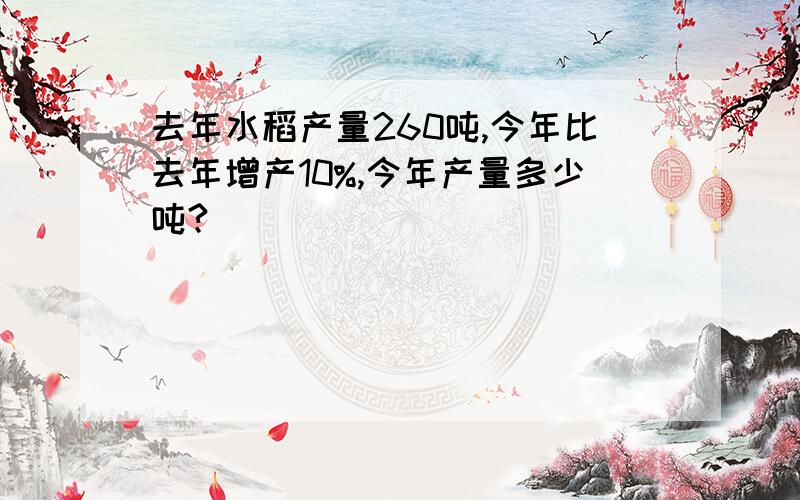 去年水稻产量260吨,今年比去年增产10%,今年产量多少吨?