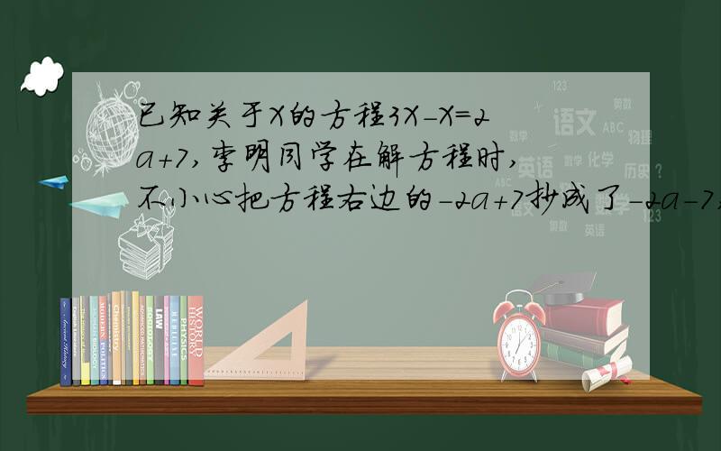 已知关于X的方程3X-X=2a+7,李明同学在解方程时,不小心把方程右边的-2a+7抄成了-2a-7,解得的结果为x=2求原方程的解