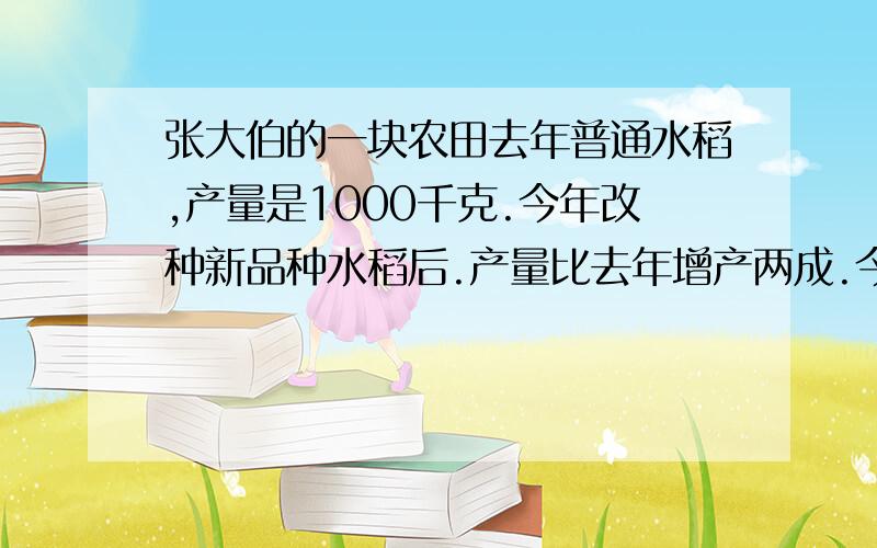 张大伯的一块农田去年普通水稻,产量是1000千克.今年改种新品种水稻后.产量比去年增产两成.今年产量多少张大伯的一块农田去年普通水稻,产量是1000千克。今年改种新品种水稻后。产量比去