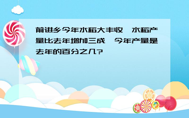 前进乡今年水稻大丰收,水稻产量比去年增加三成,今年产量是去年的百分之几?