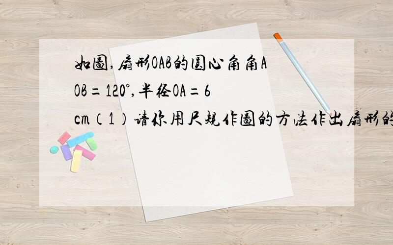 如图,扇形OAB的圆心角角AOB=120°,半径OA=6cm（1）请你用尺规作图的方法作出扇形的对称轴（不写作法,保留作图痕迹）（2）若将此扇形围成一个圆锥的侧面,求圆锥底圆的半径