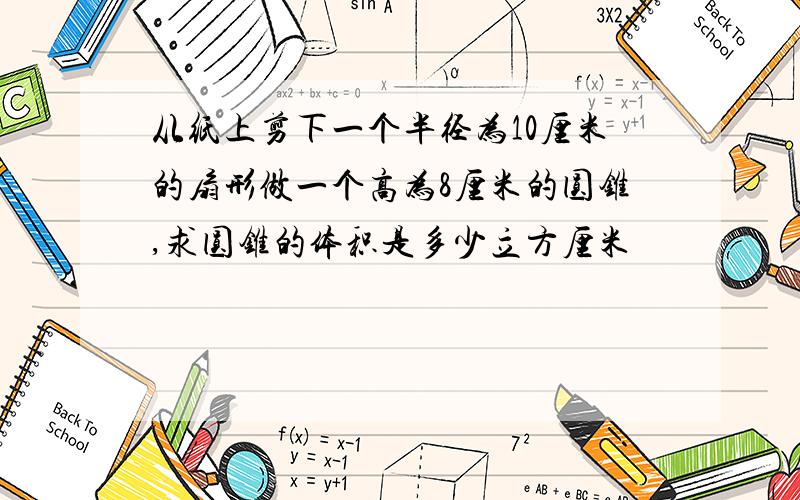 从纸上剪下一个半径为10厘米的扇形做一个高为8厘米的圆锥,求圆锥的体积是多少立方厘米