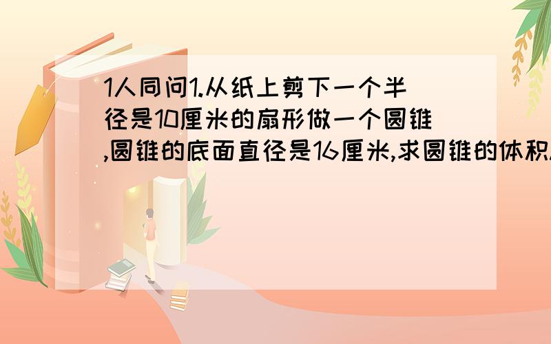 1人同问1.从纸上剪下一个半径是10厘米的扇形做一个圆锥,圆锥的底面直径是16厘米,求圆锥的体积.