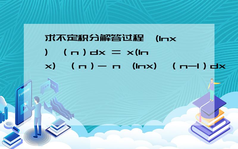 求不定积分解答过程∫(lnx)^（n）dx = x(lnx)^（n）- n∫(lnx)^（n-1）dx∫(lnx)^（n）dx = x(lnx)^（n）- n∫(lnx)^（n-1）dx请写出步骤,∫(lnx)^（n） dx 怎麼样变成 x(lnx)^（n）- n∫(lnx)^（n-1） dx