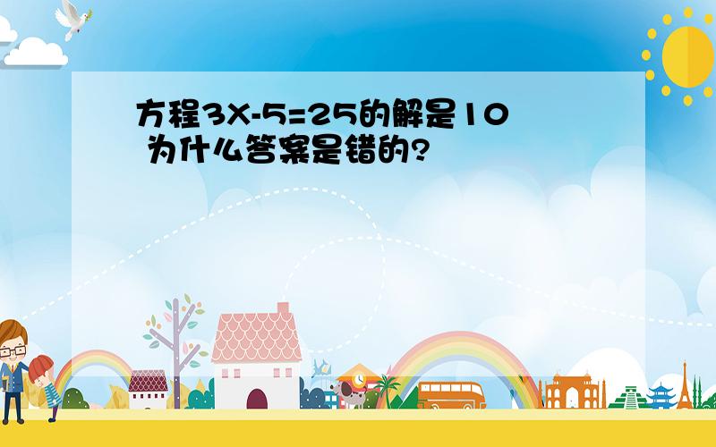 方程3X-5=25的解是10 为什么答案是错的?