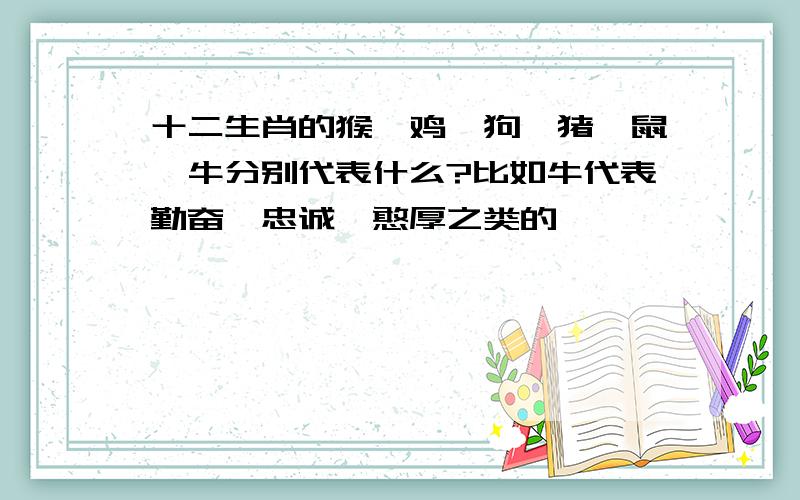 十二生肖的猴,鸡,狗,猪,鼠,牛分别代表什么?比如牛代表勤奋,忠诚,憨厚之类的