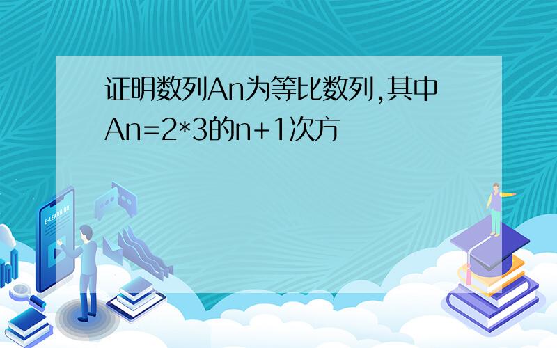 证明数列An为等比数列,其中An=2*3的n+1次方