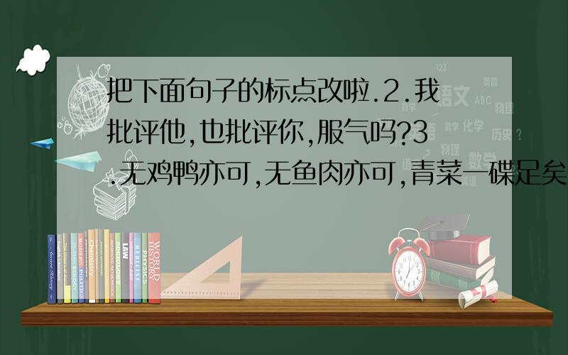 把下面句子的标点改啦.2.我批评他,也批评你,服气吗?3.无鸡鸭亦可,无鱼肉亦可,青菜一碟足矣.