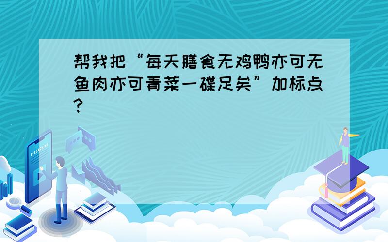 帮我把“每天膳食无鸡鸭亦可无鱼肉亦可青菜一碟足矣”加标点?