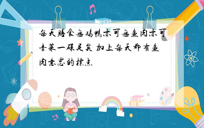 每天膳食无鸡鸭亦可无鱼肉亦可青菜一碟足矣 加上每天都有鱼肉意思的标点