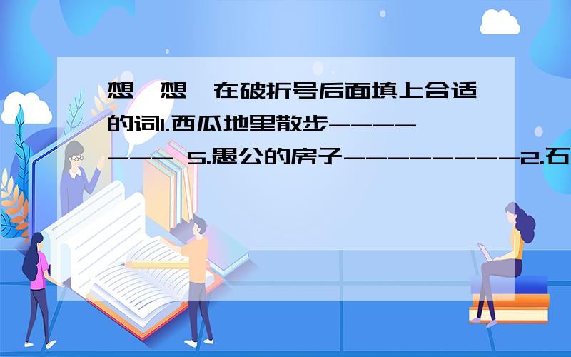 想一想,在破折号后面填上合适的词1.西瓜地里散步------- 5.愚公的房子--------2.石沉大海------- 6.窗户口吹喇叭-------3.和尚打伞------ 7.丢了西瓜捡了芝麻--------4.月亮底下点灯笼------ 8.孔夫子唱戏