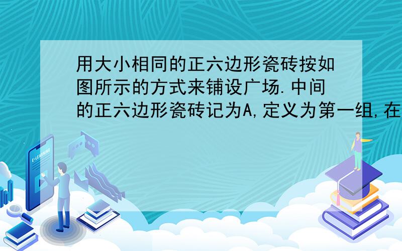 用大小相同的正六边形瓷砖按如图所示的方式来铺设广场.中间的正六边形瓷砖记为A,定义为第一组,在它的周围铺上六块同样大小的正六边形瓷砖,定义为第二组,在第二组的外围用同样大小的