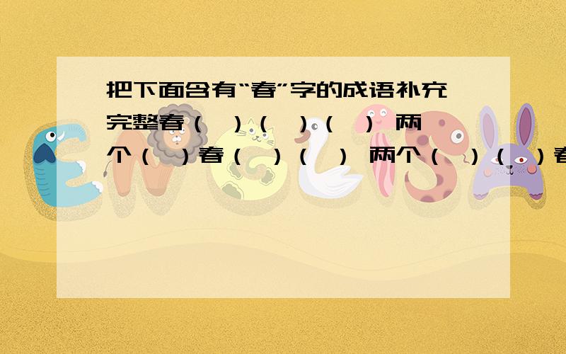 把下面含有“春”字的成语补充完整春（ ）（ ）（ ） 两个（ ）春（ ）（ ） 两个（ ）（ ）春（ ） 两个（ ）（ ）（ ）春 两个