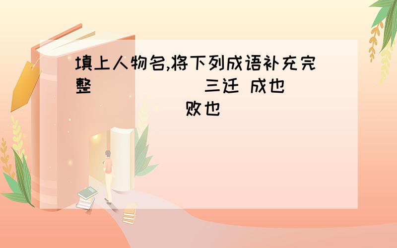 填上人物名,将下列成语补充完整______三迁 成也________败也_______