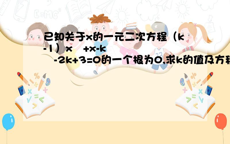 已知关于x的一元二次方程（k-1）x²+x-k²-2k+3=0的一个根为0,求k的值及方程的另一个根.要详细易明,初三题目.