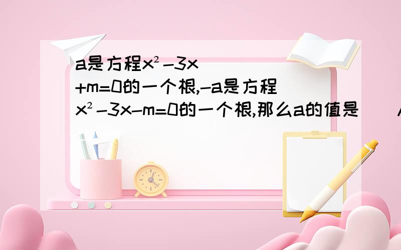 a是方程x²-3x+m=0的一个根,-a是方程x²-3x-m=0的一个根,那么a的值是（）A.1或2 B.0或-3 C.-1或-2 D.0或3