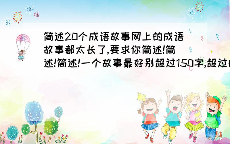 简述20个成语故事网上的成语故事都太长了,要求你简述!简述!简述!一个故事最好别超过150字,超过的话,也别超太多!大虾们是简述啊!简述一个给5分!做人要诚信!写的好一定给分!先给5分的基础