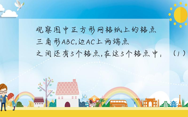 观察图中正方形网格纸上的格点三角形ABC,边AC上两端点之间还有5个格点,在这5个格点中：（1）找出射线AB、BC的距离相等的点P.这是因为点P在_____________________线上.（2）找出点A、B的距离相等