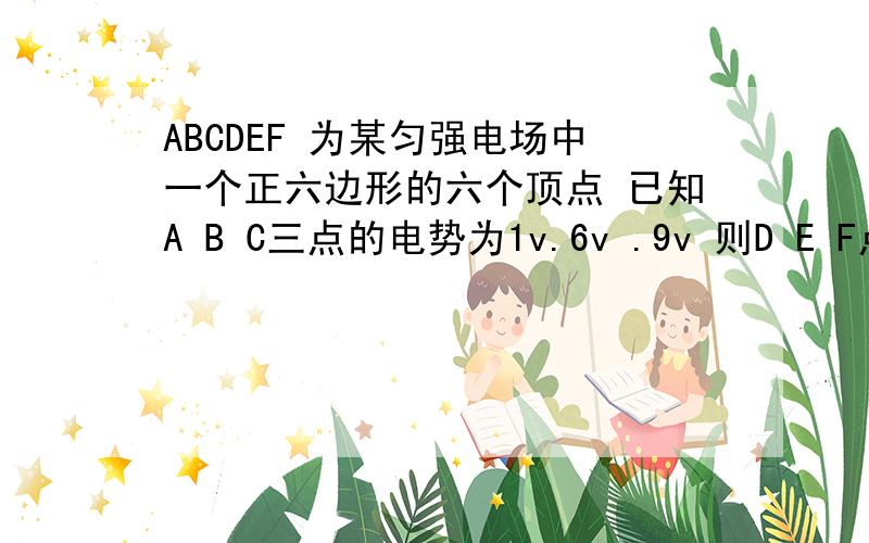 ABCDEF 为某匀强电场中一个正六边形的六个顶点 已知A B C三点的电势为1v.6v .9v 则D E F点电势为多少正六边形