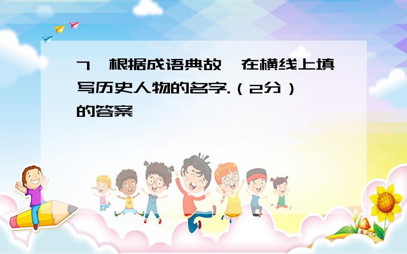 7、根据成语典故,在横线上填写历史人物的名字.（2分） 的答案