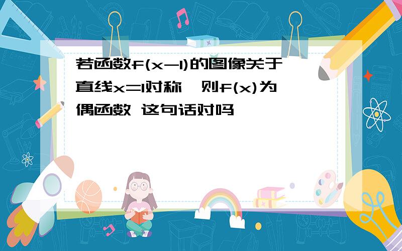 若函数f(x-1)的图像关于直线x=1对称,则f(x)为偶函数 这句话对吗