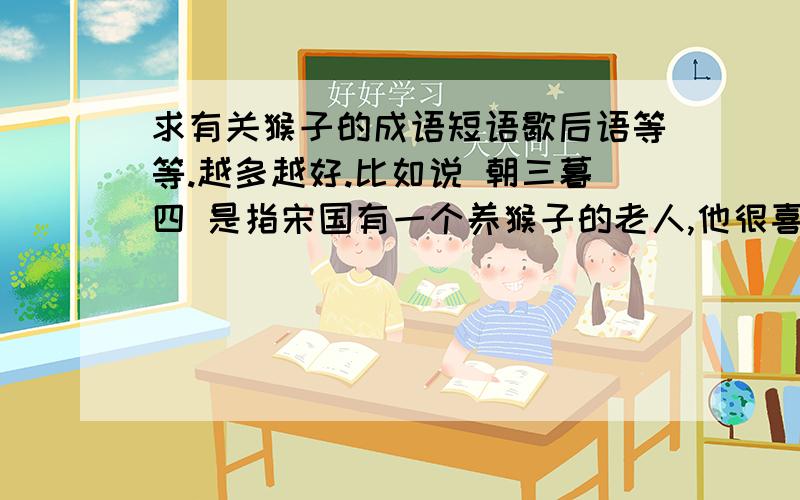 求有关猴子的成语短语歇后语等等.越多越好.比如说 朝三暮四 是指宋国有一个养猴子的老人,他很喜欢猴子,养了一大群猴子,他能懂得猴子们的心意,猴子们也能够了解那个人的心思.那位老人