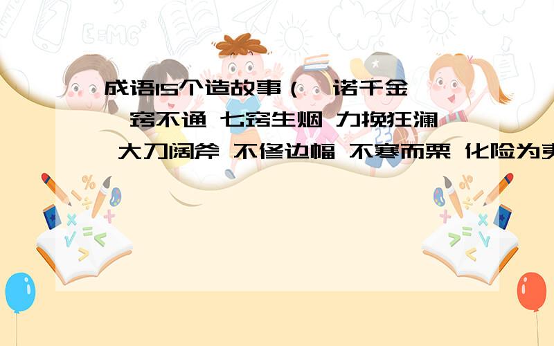 成语15个造故事（一诺千金 一窍不通 七窍生烟 力挽狂澜 大刀阔斧 不修边幅 不寒而栗 化险为夷 匹夫之勇 毛遂自荐 出类拔谇 功亏一贵 司空见惯 巧夺天工 立竿见影） 有几个字打不出来应