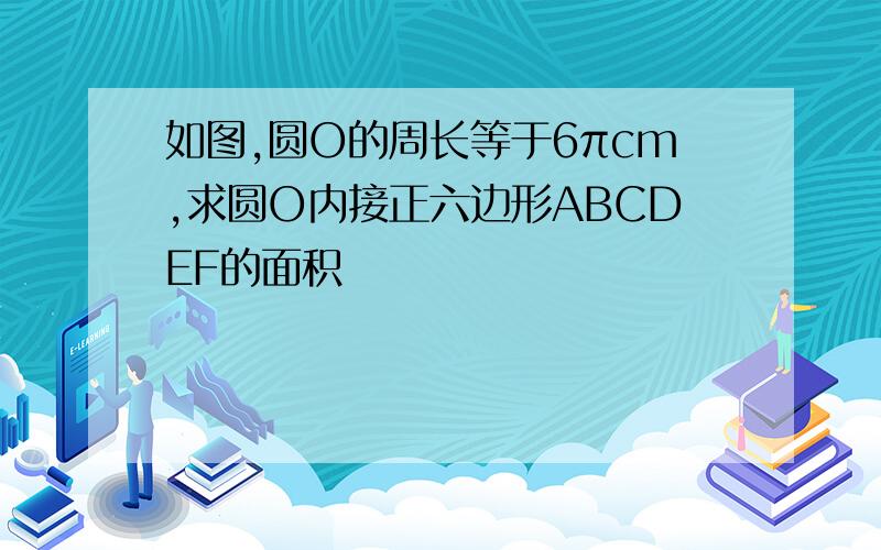 如图,圆O的周长等于6πcm,求圆O内接正六边形ABCDEF的面积